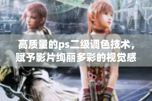 高質(zhì)量的ps二級(jí)調(diào)色技術(shù)，賦予影片絢麗多彩的視覺(jué)感受