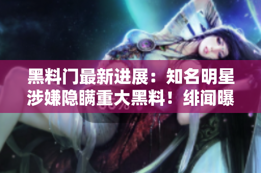 黑料門最新進(jìn)展：知名明星涉嫌隱瞞重大黑料！緋聞曝光引發(fā)粉絲熱議