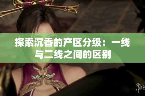 探索沉香的產(chǎn)區(qū)分級(jí)：一線與二線之間的區(qū)別