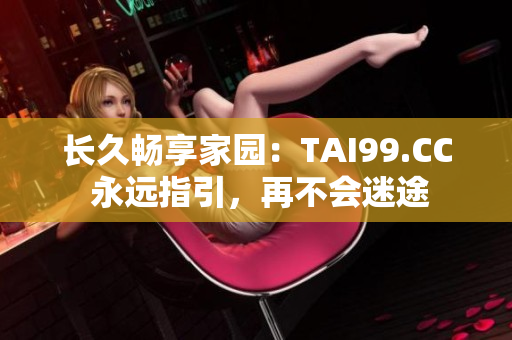 長(zhǎng)久暢享家園：TAI99.CC 永遠(yuǎn)指引，再不會(huì)迷途