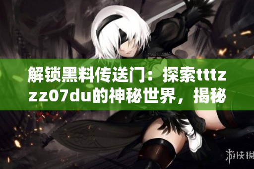 解鎖黑料傳送門：探索tttzzz07du的神秘世界，揭秘其未曝光的秘密
