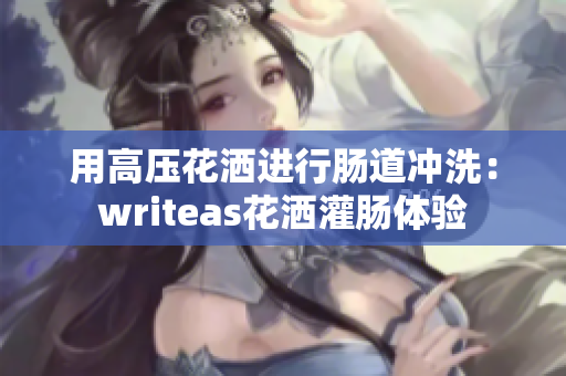 用高壓花灑進行腸道沖洗：writeas花灑灌腸體驗