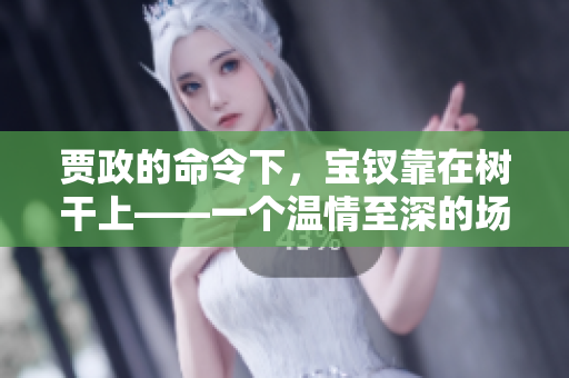 賈政的命令下，寶釵靠在樹干上——一個溫情至深的場景