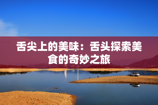舌尖上的美味：舌頭探索美食的奇妙之旅