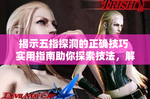 揭示五指探洞的正確技巧 實用指南助你探索技法，解密技術(shù)要訣