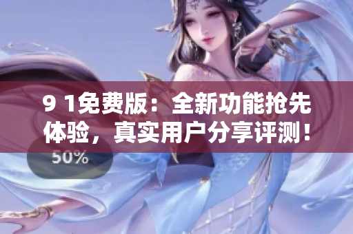 9 1免費(fèi)版：全新功能搶先體驗(yàn)，真實(shí)用戶分享評(píng)測(cè)！