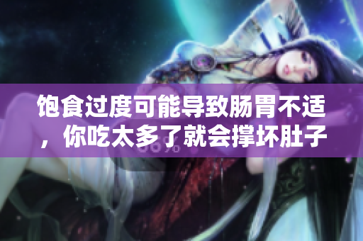 飽食過度可能導(dǎo)致腸胃不適，你吃太多了就會撐壞肚子