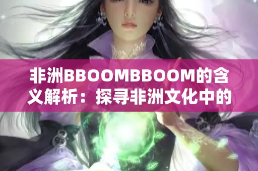 非洲BBOOMBBOOM的含義解析：探尋非洲文化中的激情與活力