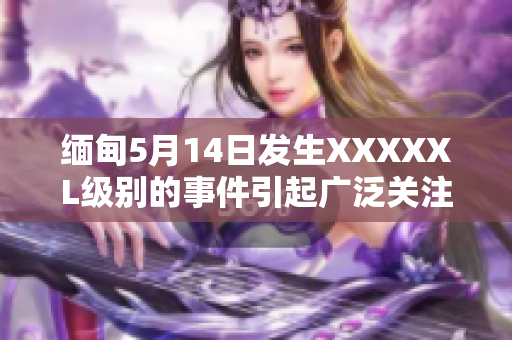 緬甸5月14日發(fā)生XXXXXL級別的事件引起廣泛關(guān)注