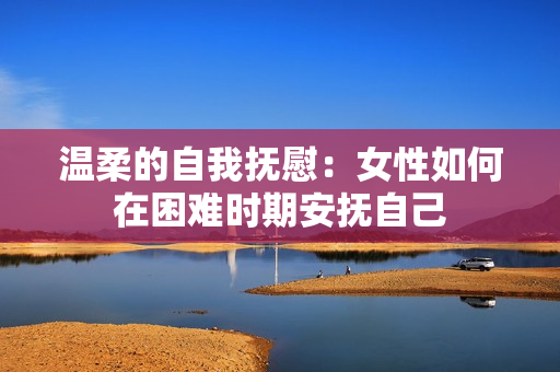 溫柔的自我撫慰：女性如何在困難時期安撫自己