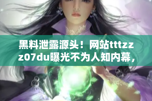 黑料泄露源頭！網(wǎng)站tttzzz07du曝光不為人知內(nèi)幕，揭秘神秘信息滲透之謎