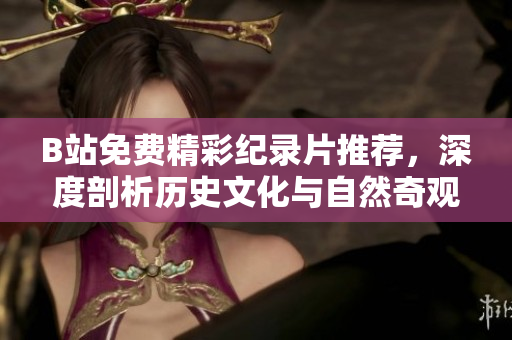 B站免費精彩紀錄片推薦，深度剖析歷史文化與自然奇觀