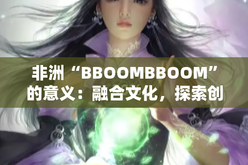 非洲“BBOOMBBOOM”的意義：融合文化，探索創(chuàng)新