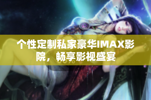 個性定制私家豪華IMAX影院，暢享影視盛宴