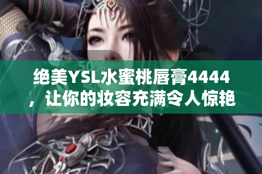 絕美YSL水蜜桃唇膏4444，讓你的妝容充滿令人驚艷的誘人色彩