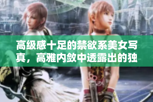 高級感十足的禁欲系美女寫真，高雅內(nèi)斂中透露出的獨特魅力