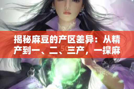 揭秘麻豆的產區(qū)差異：從精產到一、二、三產，一探麻豆的特色與區(qū)別