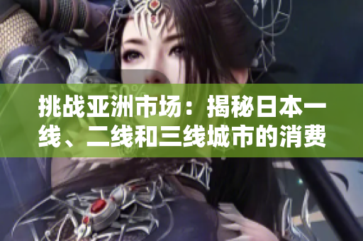 挑戰(zhàn)亞洲市場：揭秘日本一線、二線和三線城市的消費差異