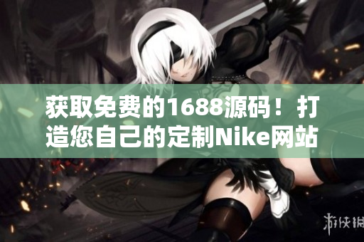 獲取免費(fèi)的1688源碼！打造您自己的定制Nike網(wǎng)站！