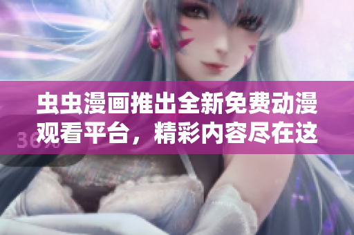蟲蟲漫畫推出全新免費動漫觀看平臺，精彩內(nèi)容盡在這里免費呈現(xiàn)