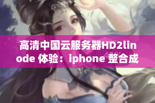 高清中國云服務(wù)器HD2linode 體驗：iphone 整合成熟 