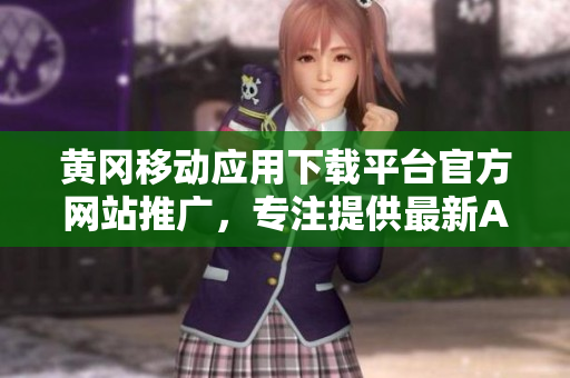 黃岡移動(dòng)應(yīng)用下載平臺(tái)官方網(wǎng)站推廣，專注提供最新APP資源及使用攻略