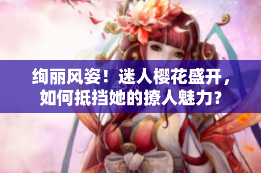 絢麗風(fēng)姿！迷人櫻花盛開，如何抵擋她的撩人魅力？