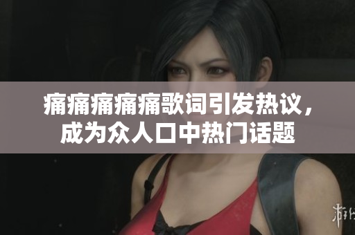 痛痛痛痛痛歌詞引發(fā)熱議，成為眾人口中熱門(mén)話題