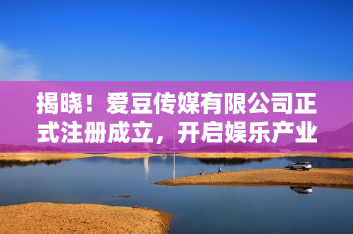 揭曉！愛(ài)豆傳媒有限公司正式注冊(cè)成立，開(kāi)啟娛樂(lè)產(chǎn)業(yè)新篇章