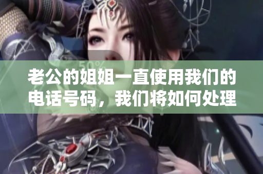 老公的姐姐一直使用我們的電話號碼，我們將如何處理？
