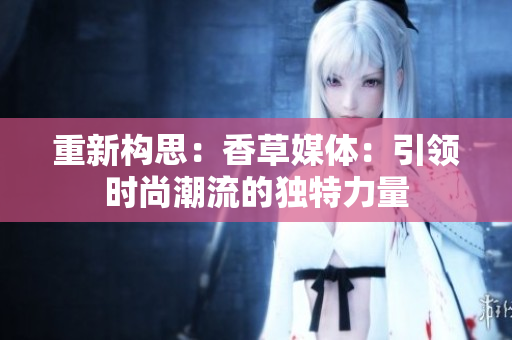 重新構(gòu)思：香草媒體：引領(lǐng)時尚潮流的獨特力量