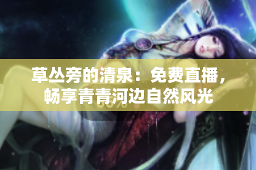 草叢旁的清泉：免費直播，暢享青青河邊自然風(fēng)光