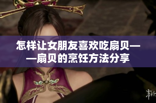 怎樣讓女朋友喜歡吃扇貝——扇貝的烹飪方法分享