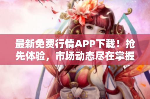 最新免費(fèi)行情APP下載！搶先體驗(yàn)，市場(chǎng)動(dòng)態(tài)盡在掌握！