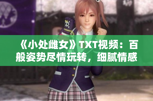 《小處雌女》TXT視頻：百般姿勢盡情玩轉(zhuǎn)，細膩情感激發(fā)潛能