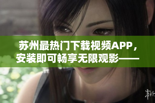 蘇州最熱門下載視頻APP，安裝即可暢享無限觀影——草莓短視頻安卓版
