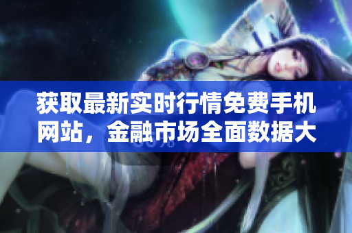 獲取最新實時行情免費手機(jī)網(wǎng)站，金融市場全面數(shù)據(jù)大全