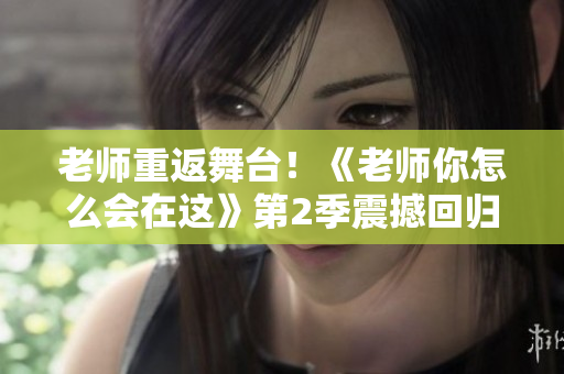 老師重返舞臺！《老師你怎么會在這》第2季震撼回歸