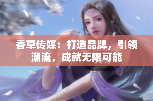 香草傳媒：打造品牌，引領(lǐng)潮流，成就無限可能