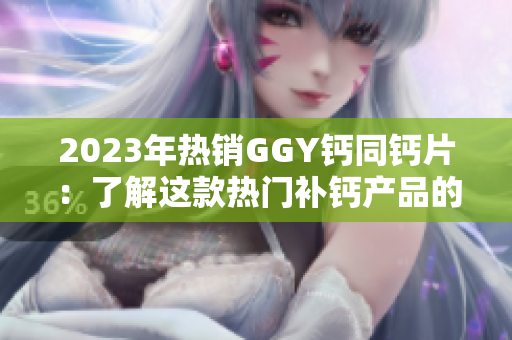 2023年熱銷GGY鈣同鈣片：了解這款熱門補(bǔ)鈣產(chǎn)品的功效與用法