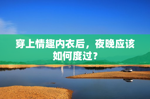 穿上情趣內(nèi)衣后，夜晚應(yīng)該如何度過？