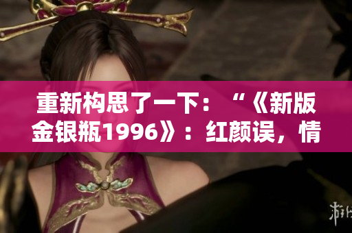 重新構(gòu)思了一下：“《新版金銀瓶1996》：紅顏誤，情仇深”。