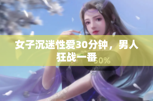 女子沉迷性愛30分鐘，男人狂戰(zhàn)一番