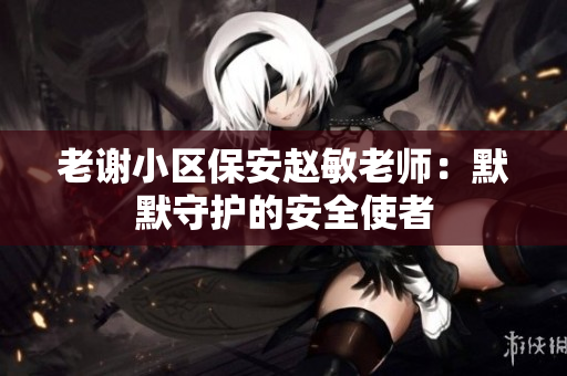 老謝小區(qū)保安趙敏老師：默默守護(hù)的安全使者