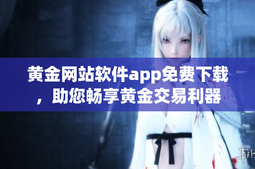 黃金網(wǎng)站軟件app免費下載，助您暢享黃金交易利器