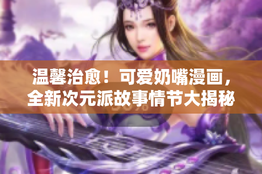 溫馨治愈！可愛奶嘴漫畫，全新次元派故事情節(jié)大揭秘