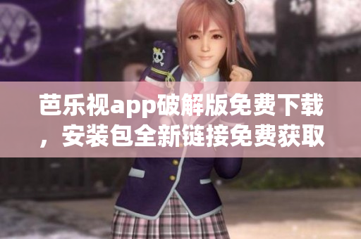 芭樂視app破解版免費(fèi)下載，安裝包全新鏈接免費(fèi)獲取
