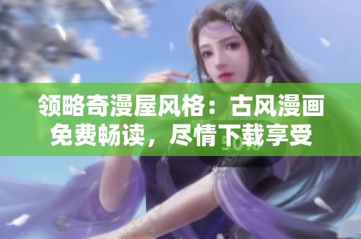 領(lǐng)略奇漫屋風(fēng)格：古風(fēng)漫畫免費暢讀，盡情下載享受