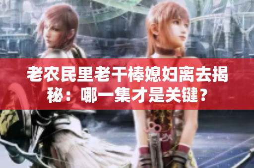 老農(nóng)民里老干棒媳婦離去揭秘：哪一集才是關(guān)鍵？