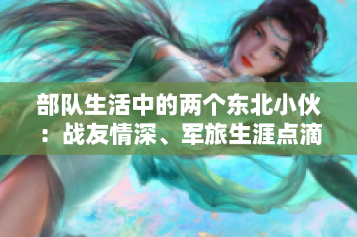 部隊(duì)生活中的兩個(gè)東北小伙：戰(zhàn)友情深、軍旅生涯點(diǎn)滴